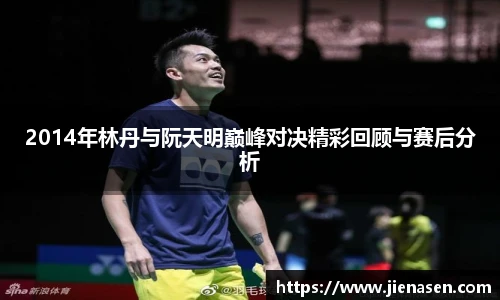 2014年林丹与阮天明巅峰对决精彩回顾与赛后分析