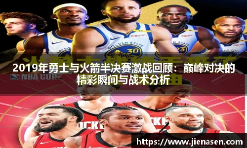 2019年勇士与火箭半决赛激战回顾：巅峰对决的精彩瞬间与战术分析