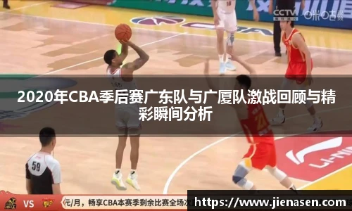 2020年CBA季后赛广东队与广厦队激战回顾与精彩瞬间分析