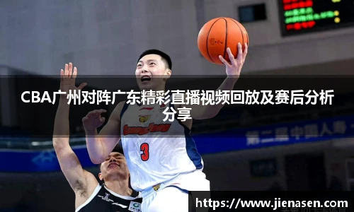 CBA广州对阵广东精彩直播视频回放及赛后分析分享