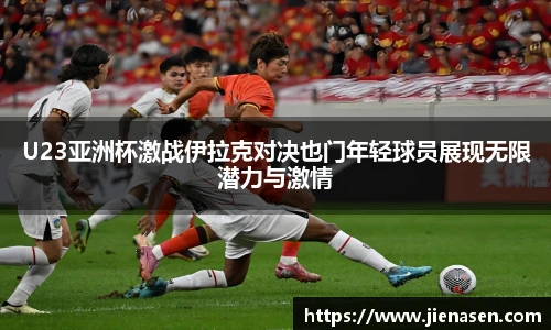 U23亚洲杯激战伊拉克对决也门年轻球员展现无限潜力与激情