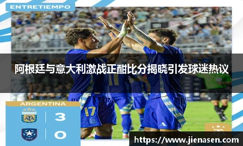 阿根廷与意大利激战正酣比分揭晓引发球迷热议