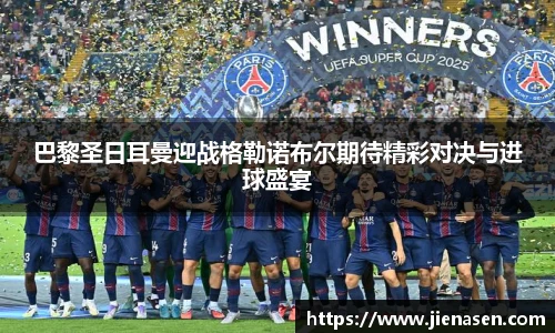 巴黎圣日耳曼迎战格勒诺布尔期待精彩对决与进球盛宴