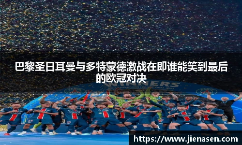 巴黎圣日耳曼与多特蒙德激战在即谁能笑到最后的欧冠对决