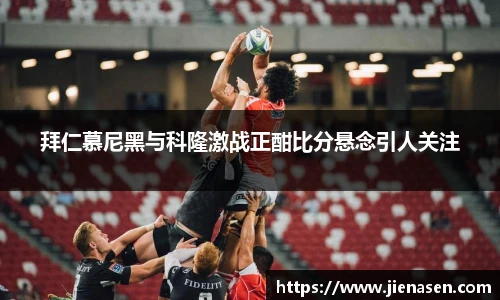 拜仁慕尼黑与科隆激战正酣比分悬念引人关注